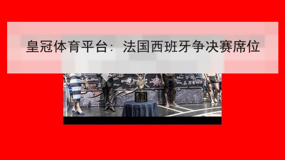 皇冠体育平台: 法国西班牙争决赛席位 皇冠体育平台: 法国西班牙争决赛席位