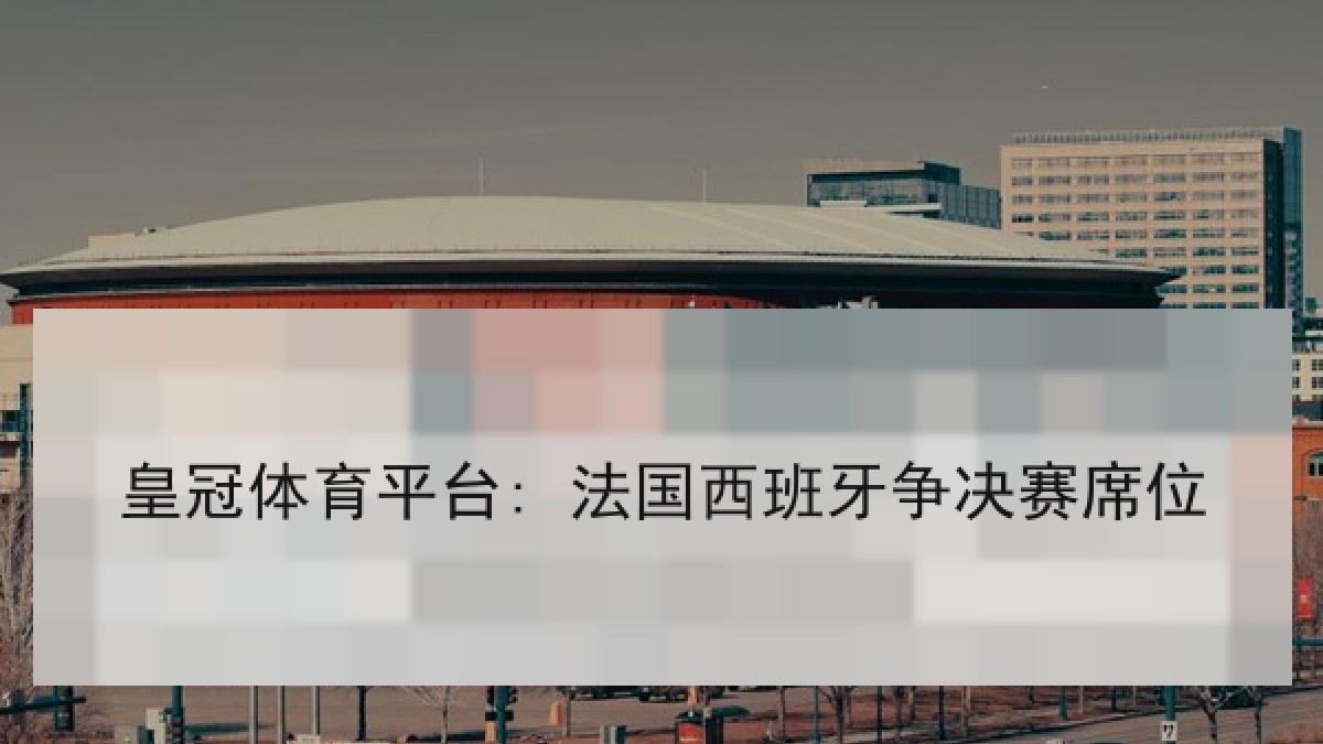 皇冠体育平台: 法国西班牙争决赛席位 皇冠体育平台: 法国西班牙争决赛席位