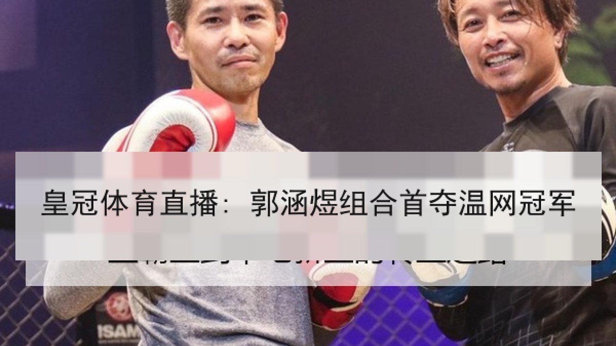 皇冠体育直播: 郭涵煜组合首夺温网冠军 皇冠体育直播: 郭涵煜组合首夺温网冠军