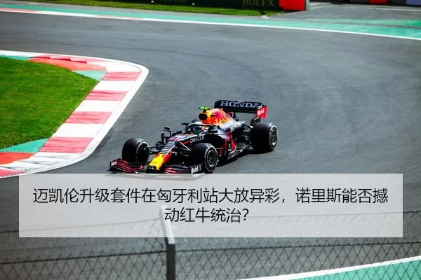 迈凯伦升级套件在匈牙利站大放异彩，诺里斯能否撼动红牛统治？