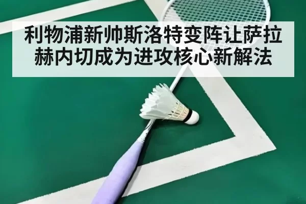 利物浦新帅斯洛特变阵让萨拉赫内切成为进攻核心新解法