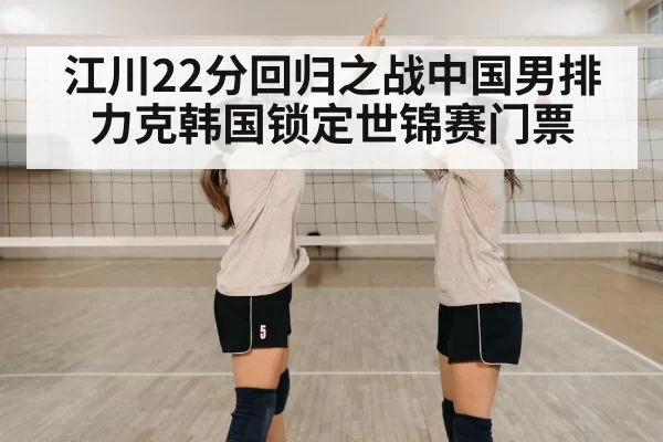 江川22分回归之战中国男排力克韩国锁定世锦赛门票
