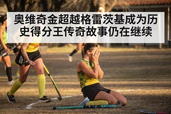 奥维奇金超越格雷茨基成为历史得分王传奇故事仍在继续