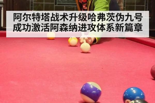 阿尔特塔战术升级哈弗茨伪九号成功激活阿森纳进攻体系新篇章
