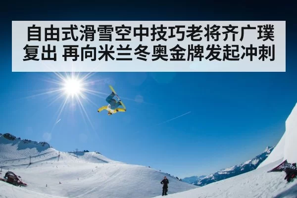 自由式滑雪空中技巧老将齐广璞复出 再向米兰冬奥金牌发起冲刺