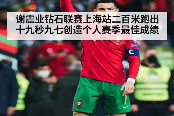 谢震业钻石联赛上海站二百米跑出十九秒九七创造个人赛季最佳成绩