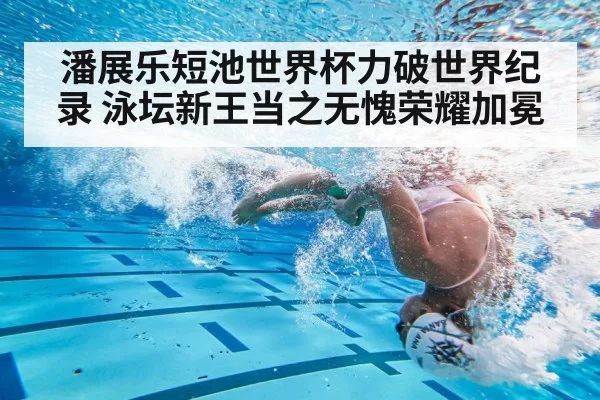 潘展乐短池世界杯力破世界纪录 泳坛新王当之无愧荣耀加冕