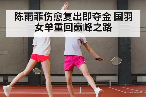 陈雨菲伤愈复出即夺金 国羽女单重回巅峰之路